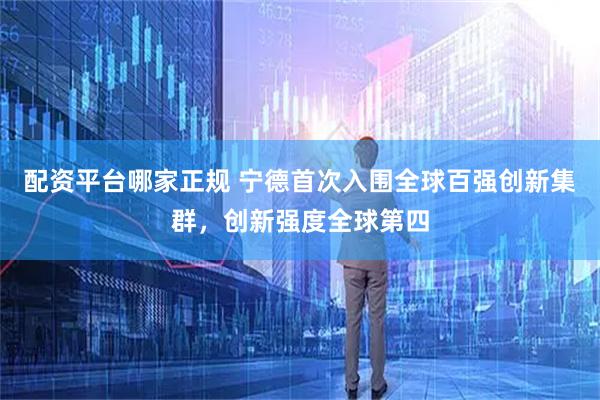 配资平台哪家正规 宁德首次入围全球百强创新集群，创新强度全球第四