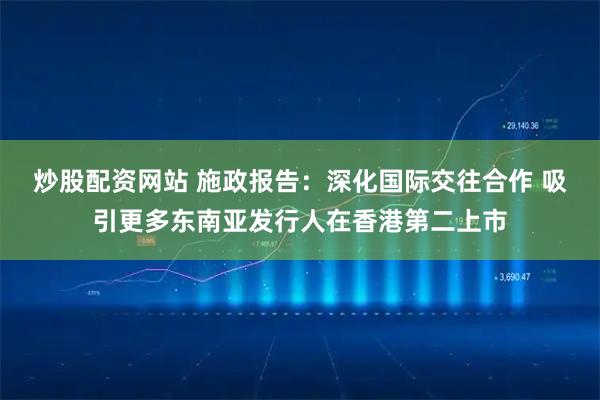 炒股配资网站 施政报告：深化国际交往合作 吸引更多东南亚发行人在香港第二上市