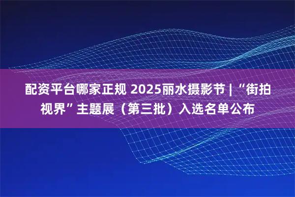 配资平台哪家正规 2025丽水摄影节 | “街拍视界”主题展（第三批）入选名单公布