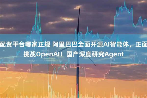 配资平台哪家正规 阿里巴巴全面开源AI智能体，正面挑战OpenAI！国产深度研究Agent