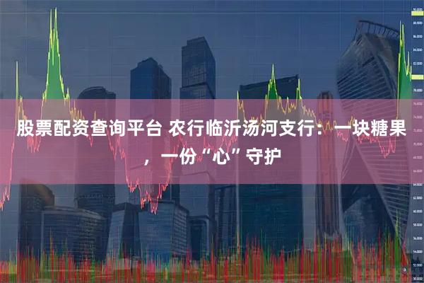 股票配资查询平台 农行临沂汤河支行：一块糖果，一份“心”守护