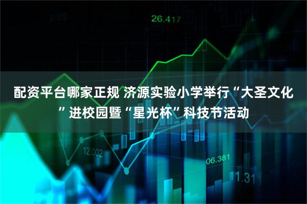 配资平台哪家正规 济源实验小学举行“大圣文化”进校园暨“星光杯”科技节活动