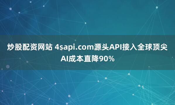 炒股配资网站 4sapi.com源头API接入全球顶尖AI成本直降90%