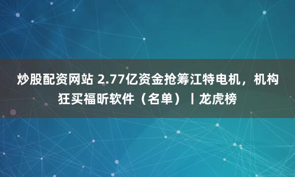 炒股配资网站 2.77亿资金抢筹江特电机，机构狂买福昕软件（名单）丨龙虎榜