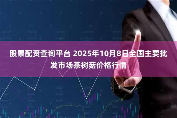 股票配资查询平台 2025年10月8日全国主要批发市场茶树菇价格行情