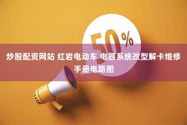 炒股配资网站 红岩电动车 电器系统改型解卡维修手册电路图
