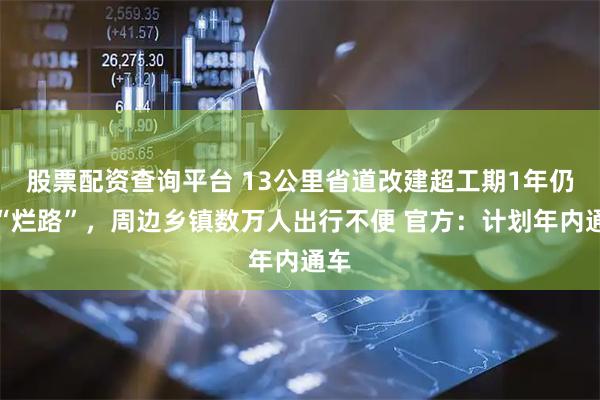 股票配资查询平台 13公里省道改建超工期1年仍是“烂路”，周边乡镇数万人出行不便 官方：计划年内通车