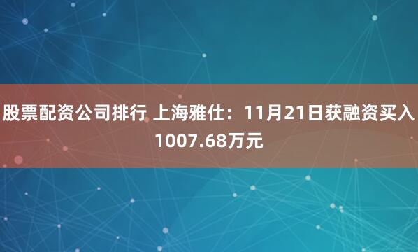 股票配资公司排行 上海雅仕：11月21日获融资买入1007.68万元