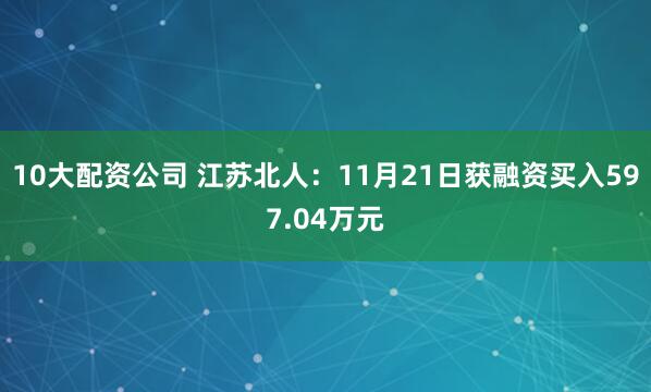 10大配资公司 江苏北人：11月21日获融资买入597.04万元