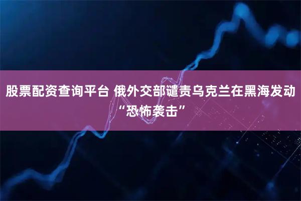 股票配资查询平台 俄外交部谴责乌克兰在黑海发动“恐怖袭击”