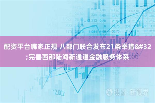 配资平台哪家正规 八部门联合发布21条举措 完善西部陆海新通道金融服务体系