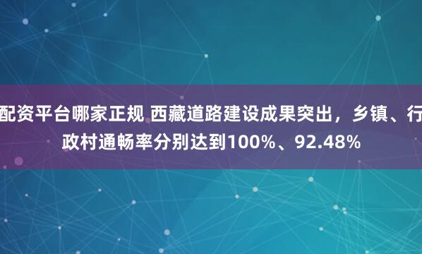 配资平台哪家正规 西藏道路建设成果突出，乡镇、行政村通畅率分别达到100%、92.48%
