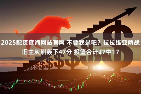 2025配资查询网站官网 不要我是吧？拉拉维亚两战旧主灰熊轰下47分 投篮合计27中17