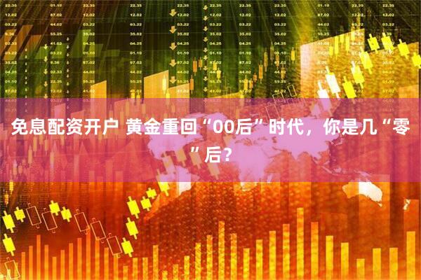 免息配资开户 黄金重回“00后”时代,你是几“零”后?