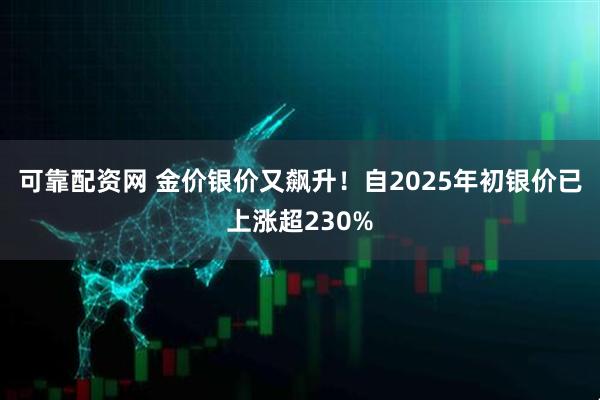 可靠配资网 金价银价又飙升！自2025年初银价已上涨超230%