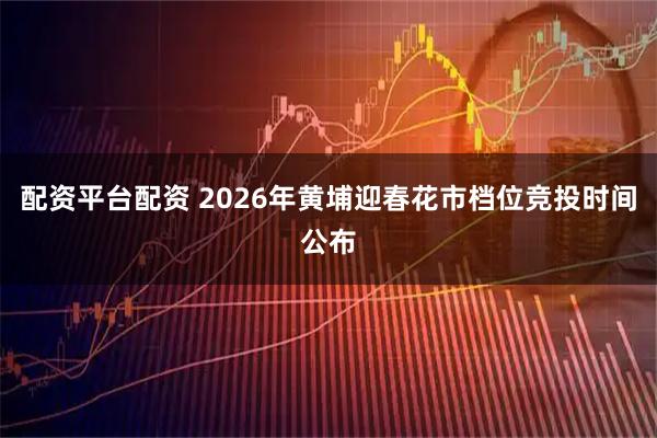 配资平台配资 2026年黄埔迎春花市档位竞投时间公布