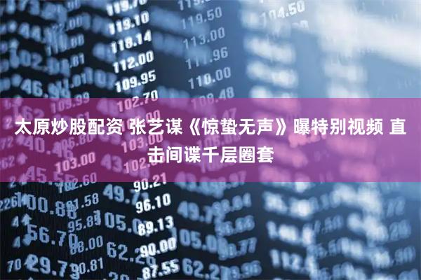 太原炒股配资 张艺谋《惊蛰无声》曝特别视频 直击间谍千层圈套