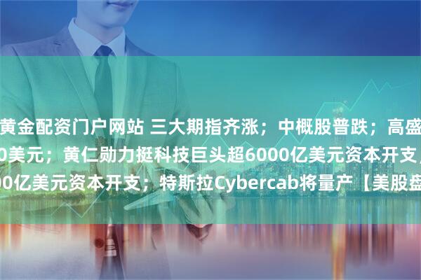 黄金配资门户网站 三大期指齐涨；中概股普跌；高盛：英伟达目标价为250美元；黄仁勋力挺科技巨头超6000亿美元资本开支；特斯拉Cybercab将量产【美股盘前】