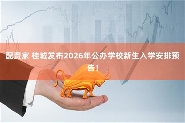 配资家 桂城发布2026年公办学校新生入学安排预告！