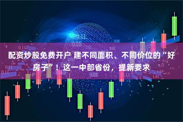 配资炒股免费开户 建不同面积、不同价位的“好房子”！这一中部省份，提新要求