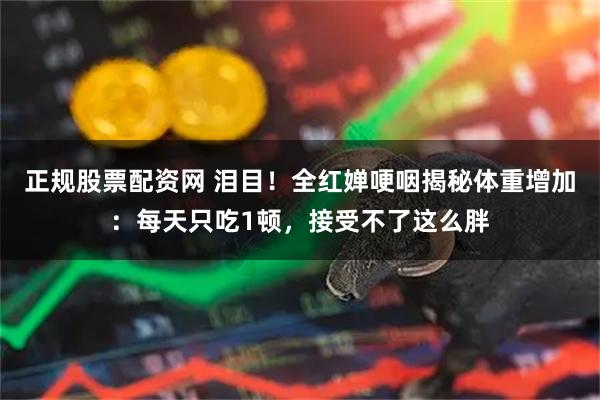 正规股票配资网 泪目!全红婵哽咽揭秘体重增加:每天只吃1顿,接受不了这么胖