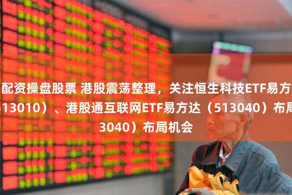 配资操盘股票 港股震荡整理,关注恒生科技ETF易方达(513010)、港股通互联网ETF易方达(513040)布局机会
