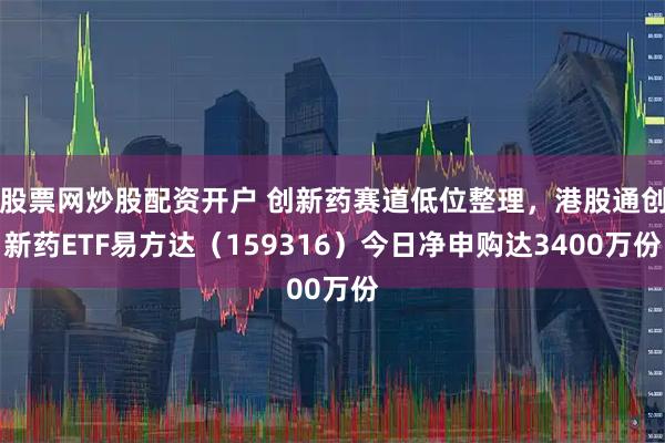 股票网炒股配资开户 创新药赛道低位整理,港股通创新药ETF易方达(159316)今日净申购达3400万份