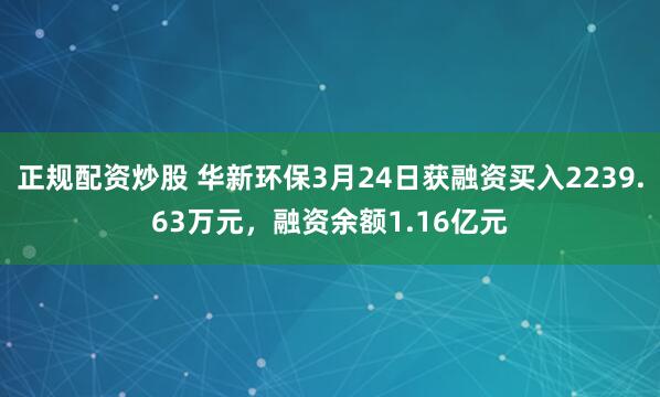 正规配资炒股 华新环保3月24日获融资买入2239.63万元，融资余额1.16亿元