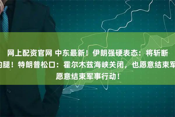 网上配资官网 中东最新！伊朗强硬表态：将斩断侵略者的腿！特朗普松口：霍尔木兹海峡关闭，也愿意结束军事行动！