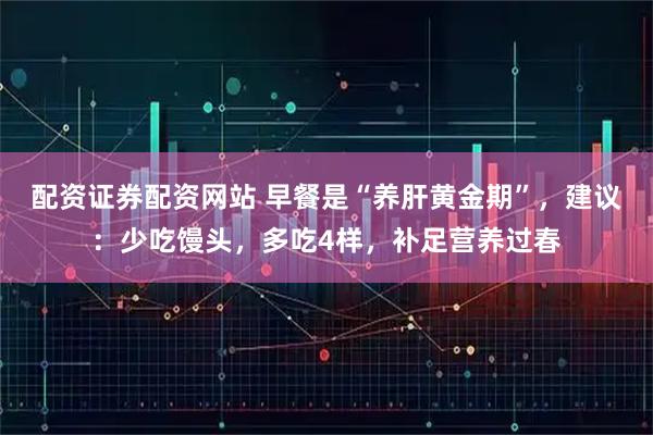 配资证券配资网站 早餐是“养肝黄金期”，建议：少吃馒头，多吃4样，补足营养过春
