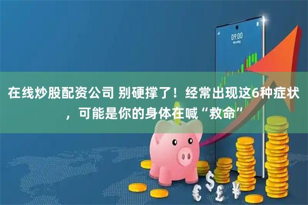 在线炒股配资公司 别硬撑了！经常出现这6种症状，可能是你的身体在喊“救命”