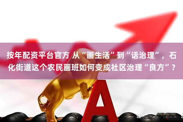 按年配资平台官方 从“画生活”到“话治理”，石化街道这个农民画班如何变成社区治理“良方”？