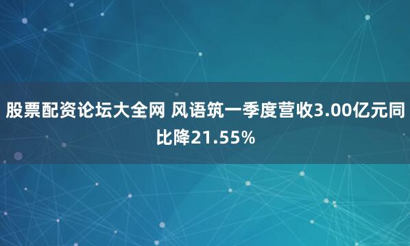 股票配资论坛大全网 风语筑一季度营收3.00亿元同比降21.55%