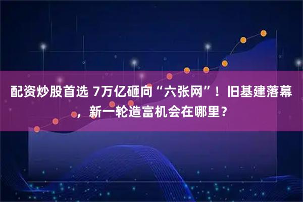 配资炒股首选 7万亿砸向“六张网”！旧基建落幕，新一轮造富机会在哪里？