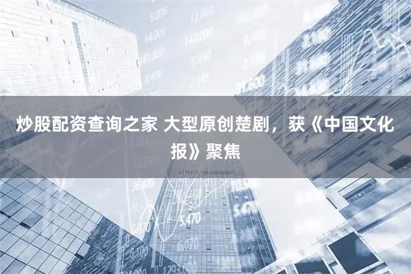 炒股配资查询之家 大型原创楚剧，获《中国文化报》聚焦