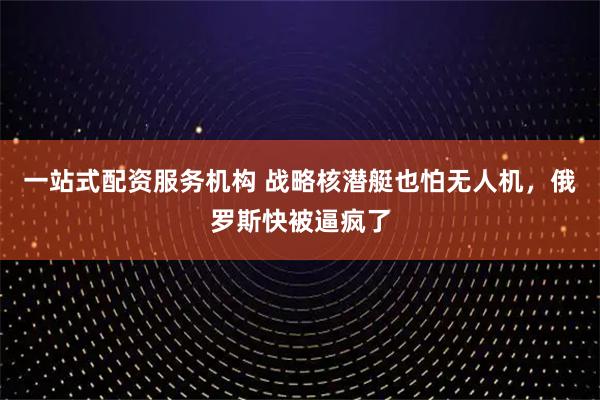 一站式配资服务机构 战略核潜艇也怕无人机，俄罗斯快被逼疯了
