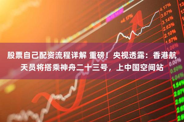 股票自己配资流程详解 重磅！央视透露：香港航天员将搭乘神舟二十三号，上中国空间站