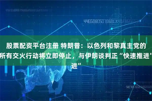 股票配资平台注册 特朗普：以色列和黎真主党的所有交火行动将立即停止，与伊朗谈判正“快速推进”