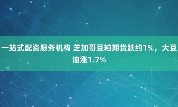 一站式配资服务机构 芝加哥豆粕期货跌约1%，大豆油涨1.7%