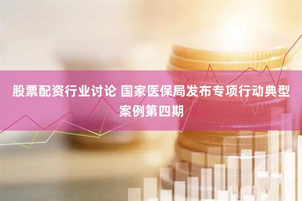 股票配资行业讨论 国家医保局发布专项行动典型案例第四期