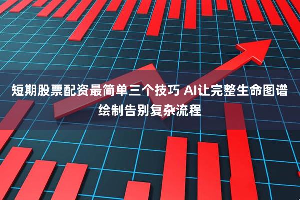 短期股票配资最简单三个技巧 AI让完整生命图谱绘制告别复杂流程