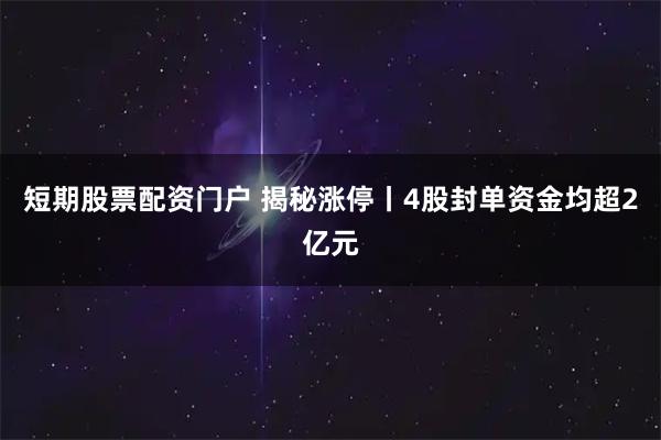 短期股票配资门户 揭秘涨停丨4股封单资金均超2亿元