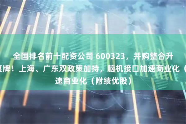 全国排名前十配资公司 600323,并购整合升级,明起复牌!上海、广东双政策加持,脑机接口加速商业化(附绩优股)